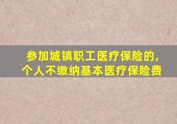 参加城镇职工医疗保险的,个人不缴纳基本医疗保险费