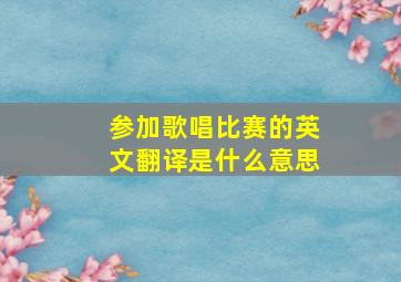 参加歌唱比赛的英文翻译是什么意思