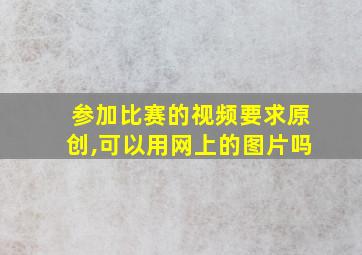 参加比赛的视频要求原创,可以用网上的图片吗