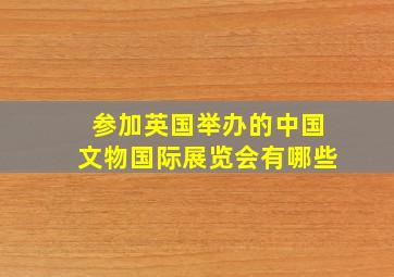 参加英国举办的中国文物国际展览会有哪些