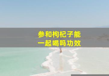 参和枸杞子能一起喝吗功效