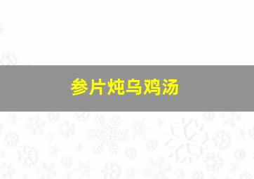 参片炖乌鸡汤