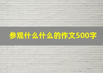 参观什么什么的作文500字