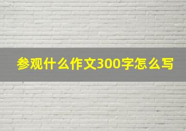 参观什么作文300字怎么写