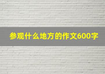 参观什么地方的作文600字