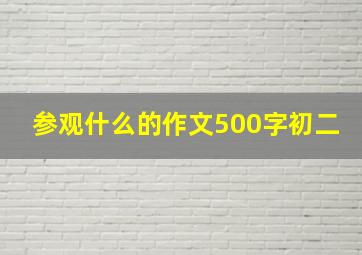 参观什么的作文500字初二