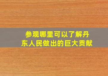 参观哪里可以了解丹东人民做出的巨大贡献