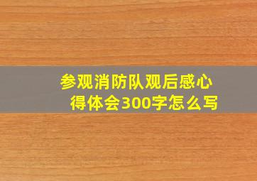 参观消防队观后感心得体会300字怎么写