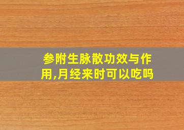 参附生脉散功效与作用,月经来时可以吃吗