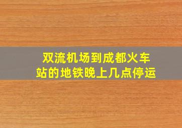 双流机场到成都火车站的地铁晚上几点停运