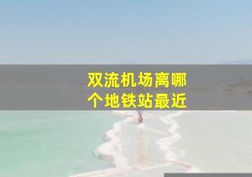 双流机场离哪个地铁站最近