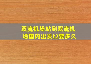 双流机场站到双流机场国内出发t2要多久