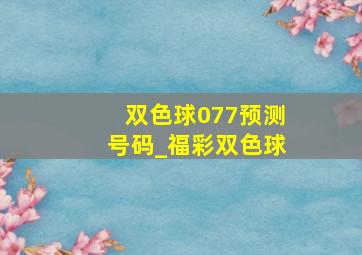 双色球077预测号码_福彩双色球