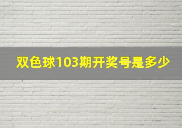 双色球103期开奖号是多少