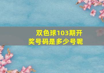 双色球103期开奖号码是多少号呢