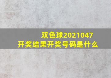 双色球2021047开奖结果开奖号码是什么