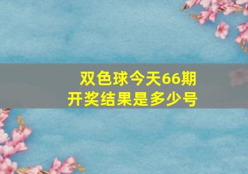 双色球今天66期开奖结果是多少号