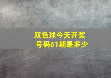 双色球今天开奖号码61期是多少