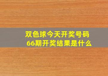 双色球今天开奖号码66期开奖结果是什么