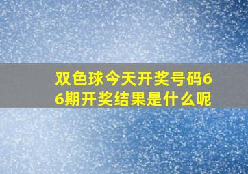 双色球今天开奖号码66期开奖结果是什么呢