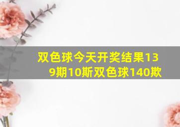 双色球今天开奖结果139期10斯双色球140欺