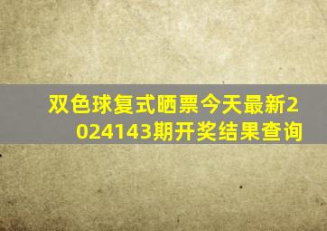 双色球复式晒票今天最新2024143期开奖结果查询