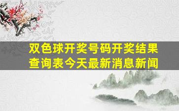 双色球开奖号码开奖结果查询表今天最新消息新闻