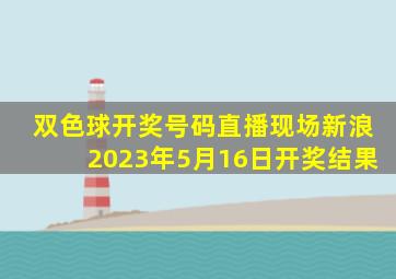 双色球开奖号码直播现场新浪2023年5月16日开奖结果