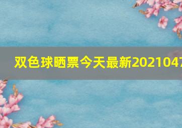 双色球晒票今天最新2021047