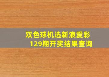 双色球机选新浪爱彩129期开奖结果查询