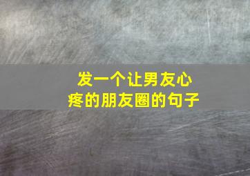 发一个让男友心疼的朋友圈的句子