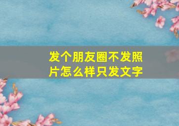 发个朋友圈不发照片怎么样只发文字