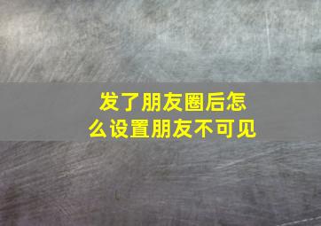 发了朋友圈后怎么设置朋友不可见