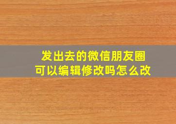 发出去的微信朋友圈可以编辑修改吗怎么改