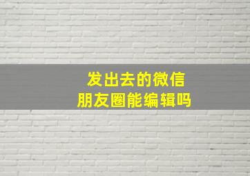 发出去的微信朋友圈能编辑吗