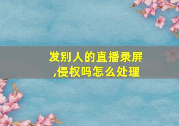 发别人的直播录屏,侵权吗怎么处理