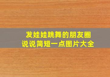 发娃娃跳舞的朋友圈说说简短一点图片大全