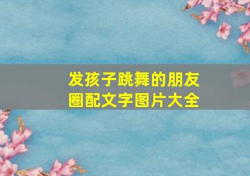 发孩子跳舞的朋友圈配文字图片大全