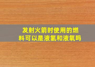 发射火箭时使用的燃料可以是液氢和液氧吗