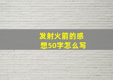 发射火箭的感想50字怎么写