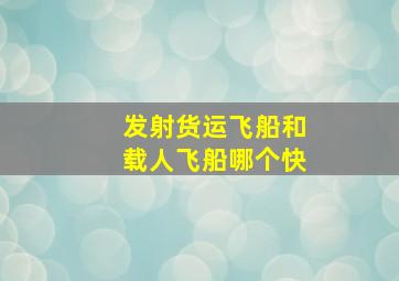 发射货运飞船和载人飞船哪个快