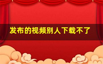 发布的视频别人下载不了