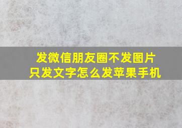 发微信朋友圈不发图片只发文字怎么发苹果手机