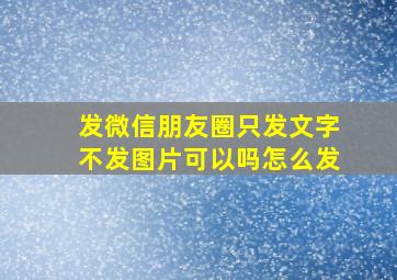 发微信朋友圈只发文字不发图片可以吗怎么发