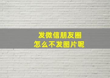 发微信朋友圈怎么不发图片呢