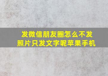 发微信朋友圈怎么不发照片只发文字呢苹果手机