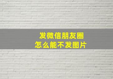 发微信朋友圈怎么能不发图片