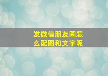 发微信朋友圈怎么配图和文字呢