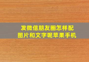 发微信朋友圈怎样配图片和文字呢苹果手机