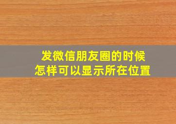 发微信朋友圈的时候怎样可以显示所在位置